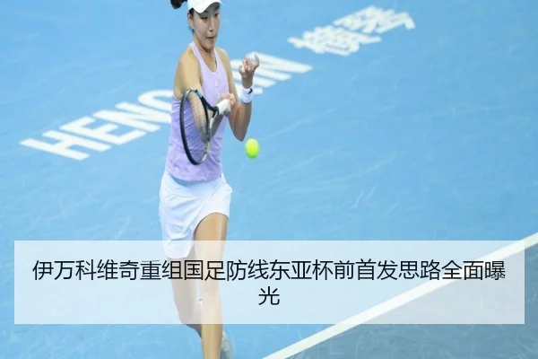 伊万科维奇重组国足防线东亚杯前首发思路全面曝光