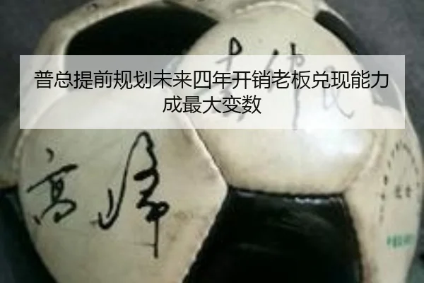 普总提前规划未来四年开销老板兑现能力成最大变数