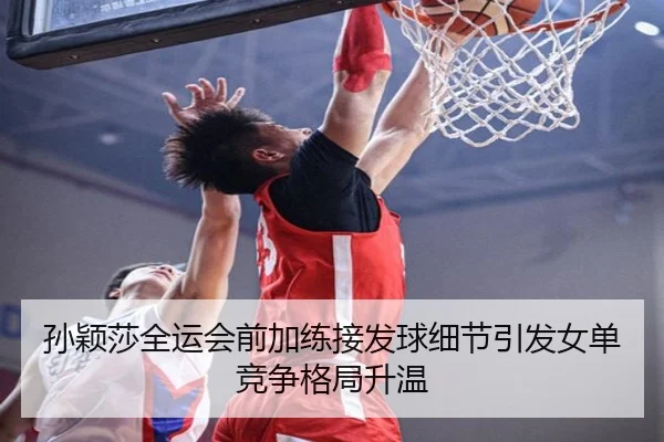 孙颖莎全运会前加练接发球细节引发女单竞争格局升温